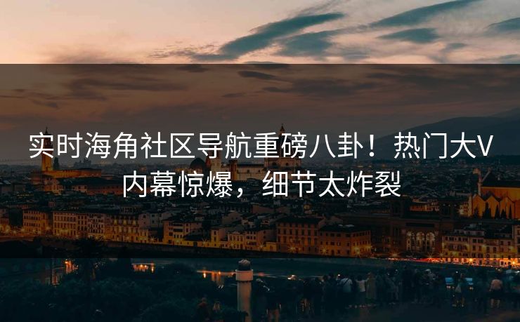 实时海角社区导航重磅八卦！热门大V内幕惊爆，细节太炸裂