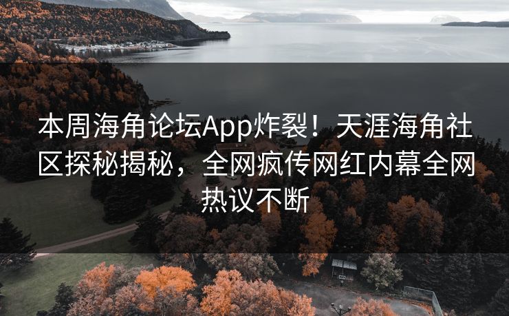 本周海角论坛App炸裂！天涯海角社区探秘揭秘，全网疯传网红内幕全网热议不断