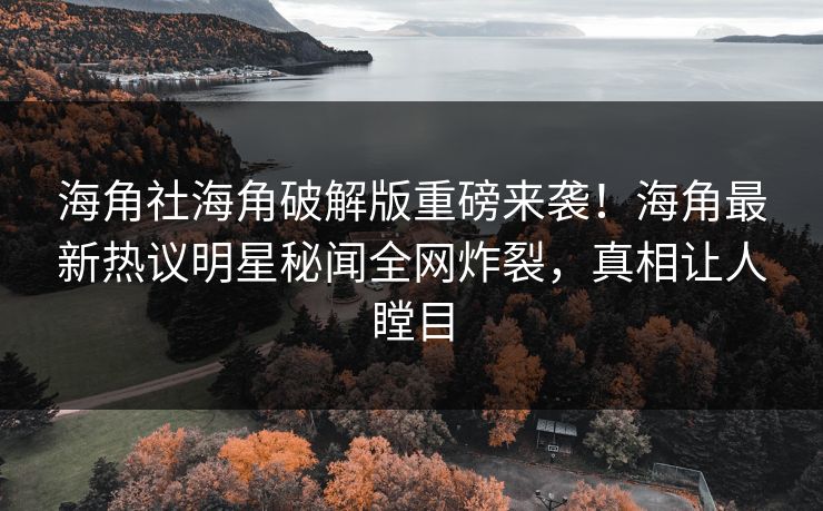 海角社海角破解版重磅来袭！海角最新热议明星秘闻全网炸裂，真相让人瞠目