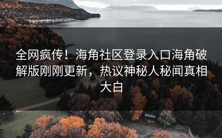 全网疯传！海角社区登录入口海角破解版刚刚更新，热议神秘人秘闻真相大白