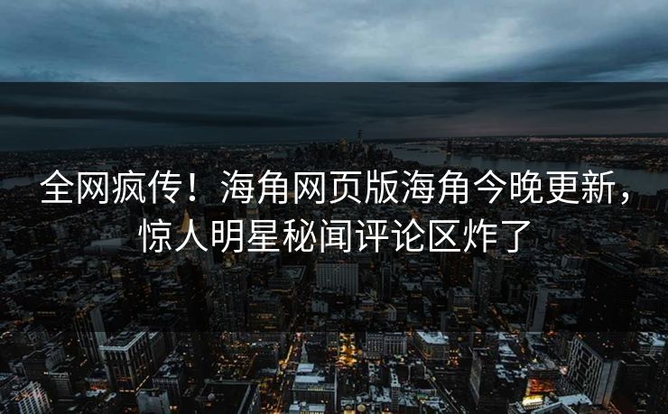 全网疯传！海角网页版海角今晚更新，惊人明星秘闻评论区炸了