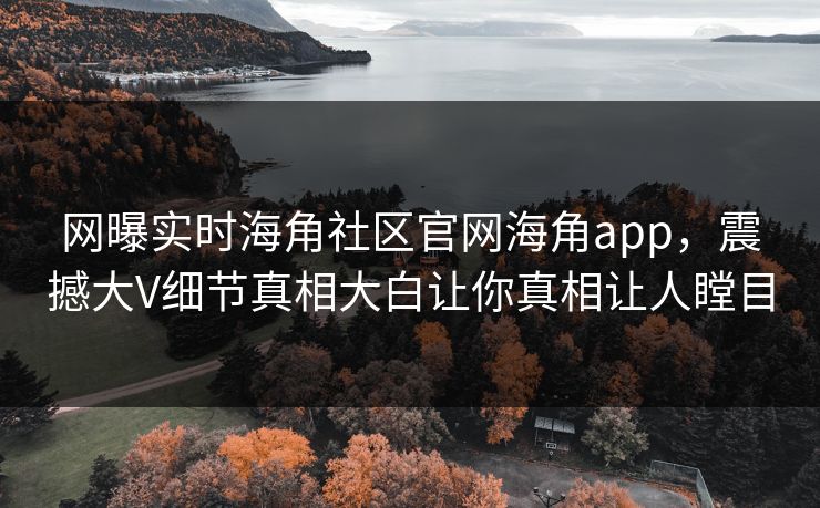 网曝实时海角社区官网海角app，震撼大V细节真相大白让你真相让人瞠目
