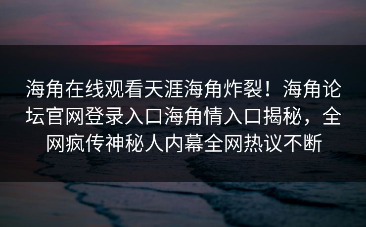 海角在线观看天涯海角炸裂！海角论坛官网登录入口海角情入口揭秘，全网疯传神秘人内幕全网热议不断