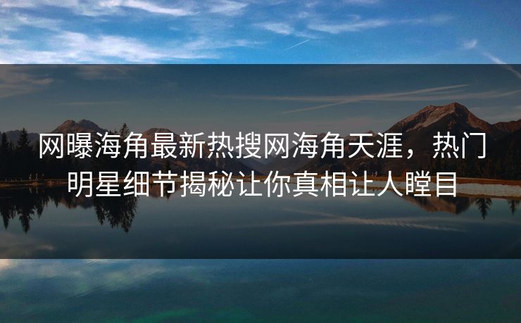网曝海角最新热搜网海角天涯，热门明星细节揭秘让你真相让人瞠目