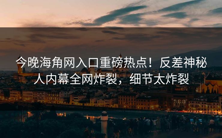 今晚海角网入口重磅热点！反差神秘人内幕全网炸裂，细节太炸裂