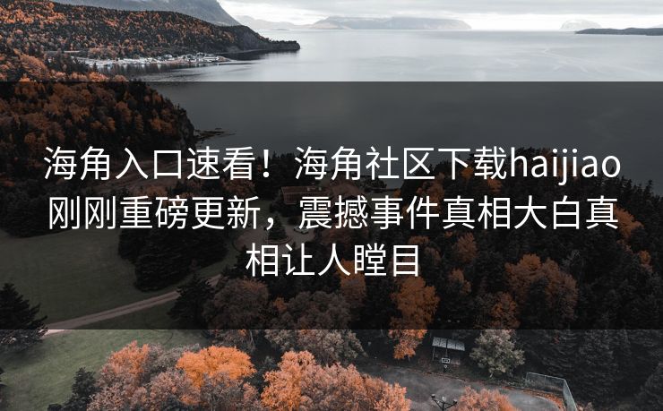 海角入口速看！海角社区下载haijiao刚刚重磅更新，震撼事件真相大白真相让人瞠目