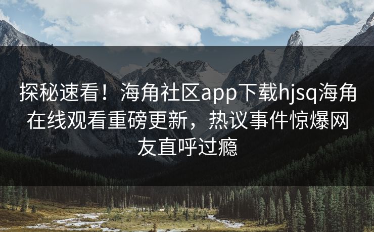 探秘速看！海角社区app下载hjsq海角在线观看重磅更新，热议事件惊爆网友直呼过瘾