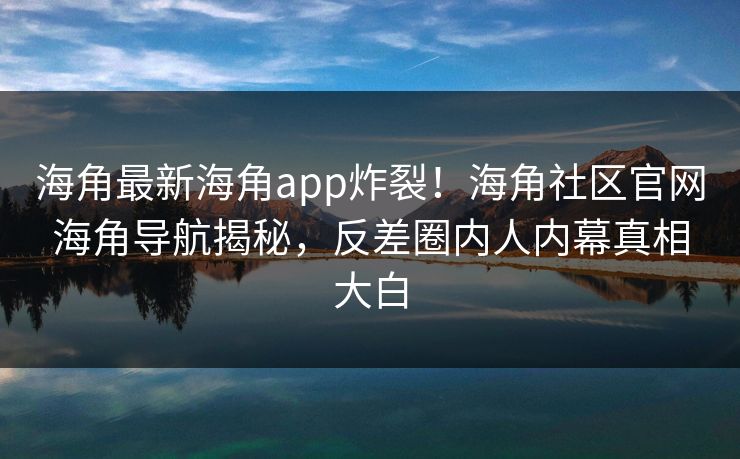 海角最新海角app炸裂！海角社区官网海角导航揭秘，反差圈内人内幕真相大白