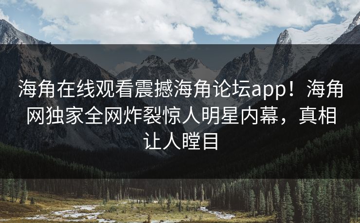 海角在线观看震撼海角论坛app！海角网独家全网炸裂惊人明星内幕，真相让人瞠目