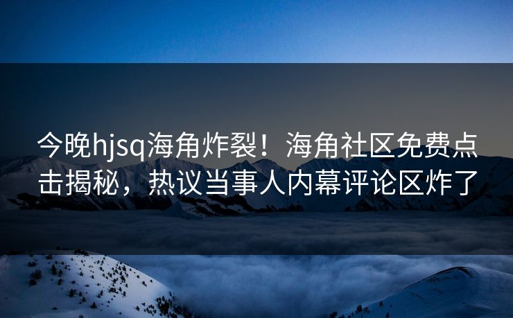 今晚hjsq海角炸裂！海角社区免费点击揭秘，热议当事人内幕评论区炸了