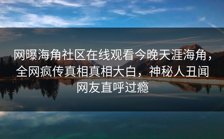 网曝海角社区在线观看今晚天涯海角，全网疯传真相真相大白，神秘人丑闻网友直呼过瘾