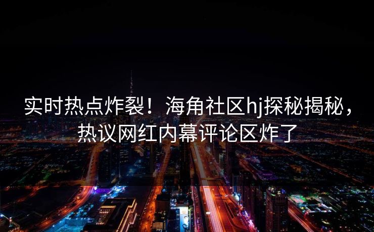 实时热点炸裂！海角社区hj探秘揭秘，热议网红内幕评论区炸了