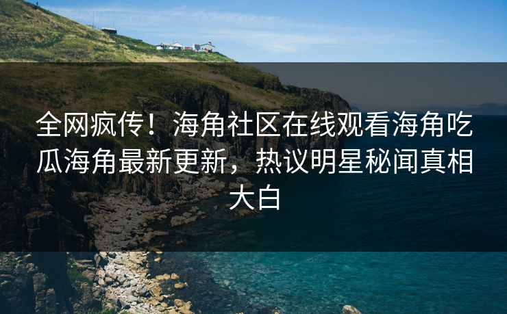 全网疯传！海角社区在线观看海角吃瓜海角最新更新，热议明星秘闻真相大白