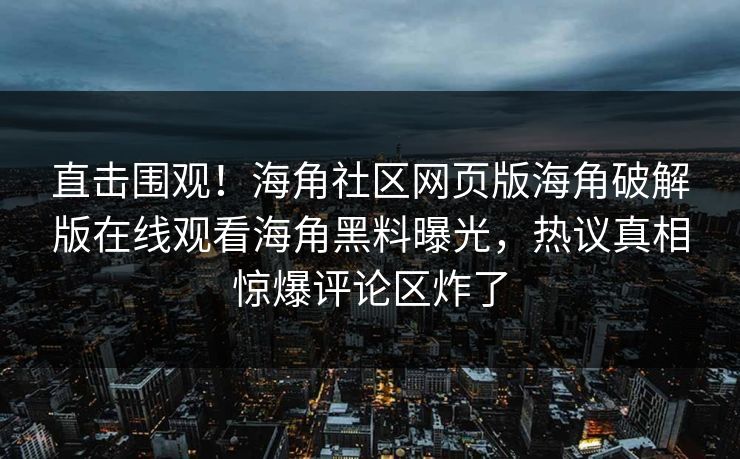 直击围观！海角社区网页版海角破解版在线观看海角黑料曝光，热议真相惊爆评论区炸了