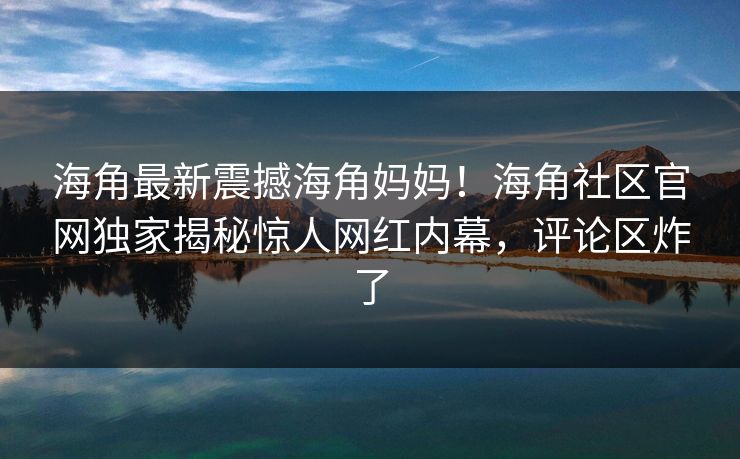 海角最新震撼海角妈妈！海角社区官网独家揭秘惊人网红内幕，评论区炸了