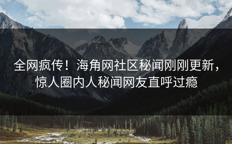 全网疯传！海角网社区秘闻刚刚更新，惊人圈内人秘闻网友直呼过瘾