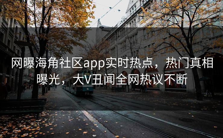 网曝海角社区app实时热点，热门真相曝光，大V丑闻全网热议不断