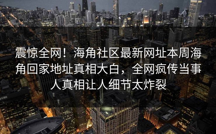 震惊全网！海角社区最新网址本周海角回家地址真相大白，全网疯传当事人真相让人细节太炸裂