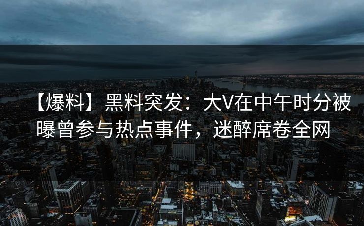 【爆料】黑料突发：大V在中午时分被曝曾参与热点事件，迷醉席卷全网
