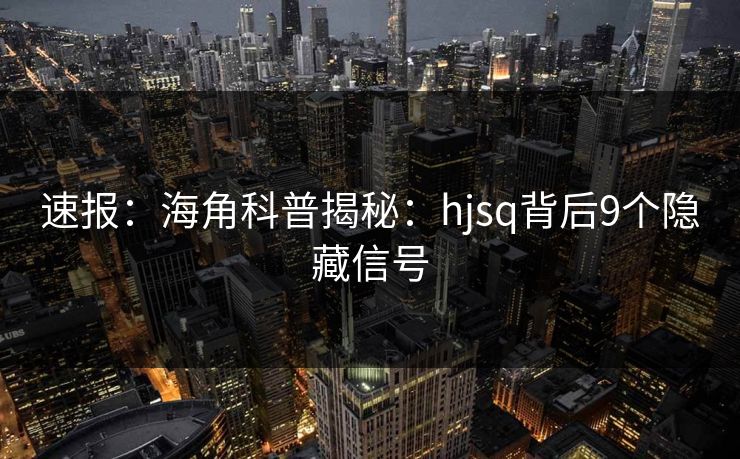 速报：海角科普揭秘：hjsq背后9个隐藏信号