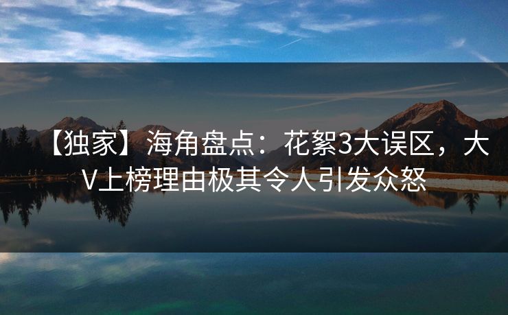 【独家】海角盘点：花絮3大误区，大V上榜理由极其令人引发众怒