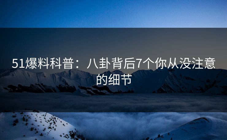 51爆料科普：八卦背后7个你从没注意的细节