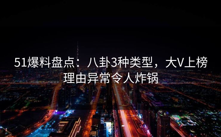 51爆料盘点：八卦3种类型，大V上榜理由异常令人炸锅