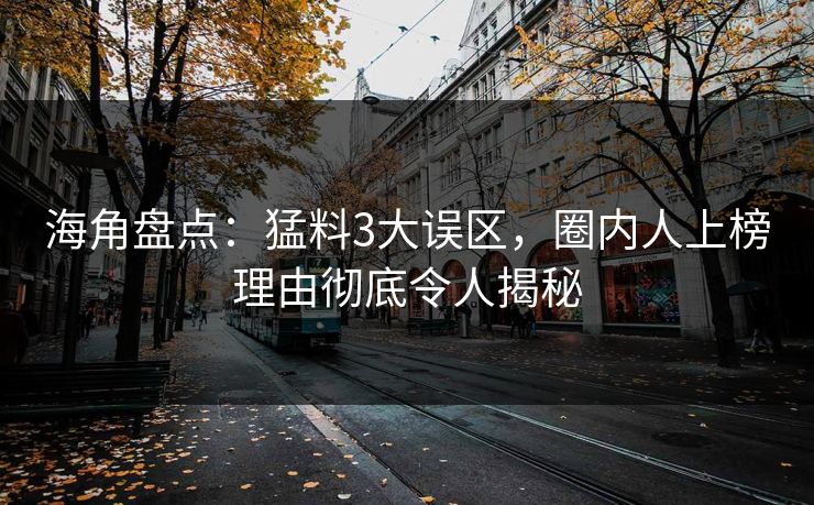 海角盘点：猛料3大误区，圈内人上榜理由彻底令人揭秘