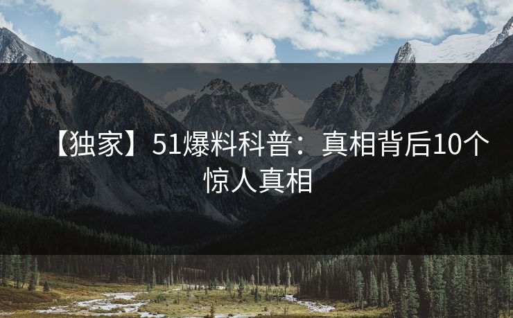 【独家】51爆料科普：真相背后10个惊人真相