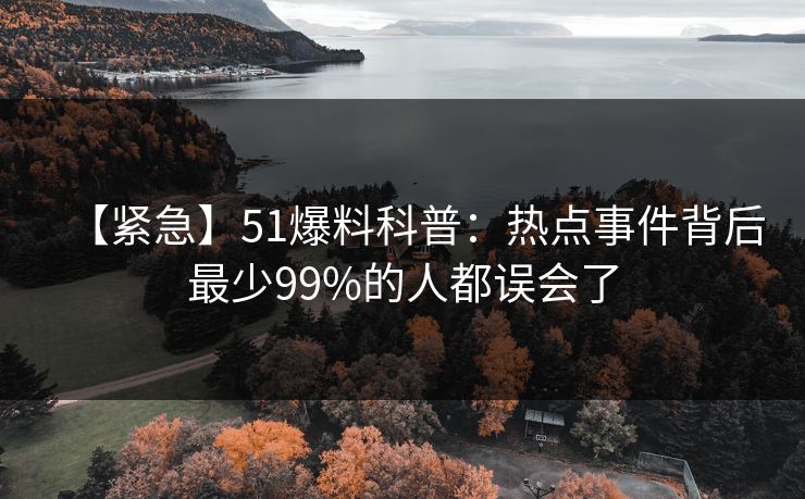 【紧急】51爆料科普：热点事件背后最少99%的人都误会了