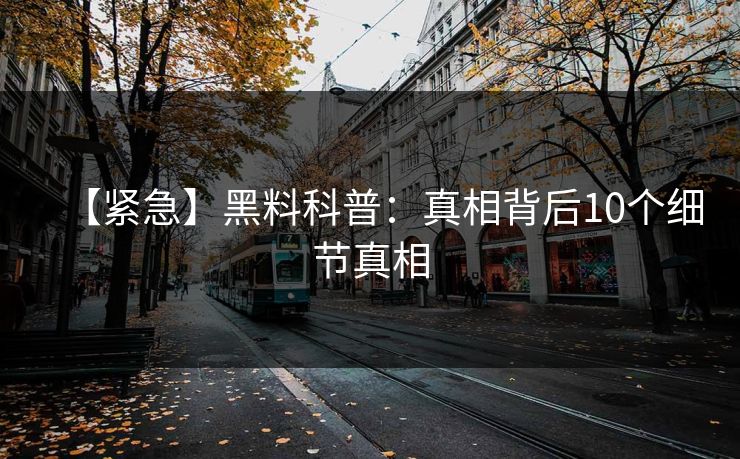 【紧急】黑料科普：真相背后10个细节真相
