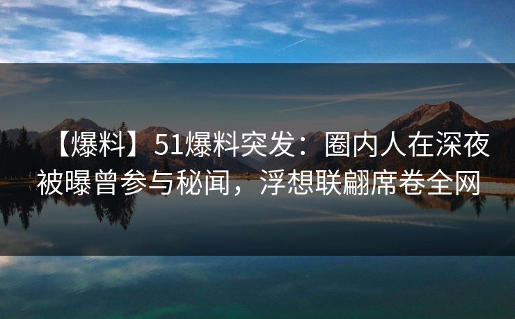 【爆料】51爆料突发：圈内人在深夜被曝曾参与秘闻，浮想联翩席卷全网