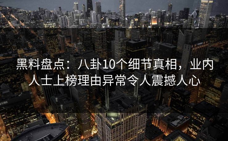 黑料盘点：八卦10个细节真相，业内人士上榜理由异常令人震撼人心