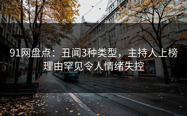 91网盘点：丑闻3种类型，主持人上榜理由罕见令人情绪失控