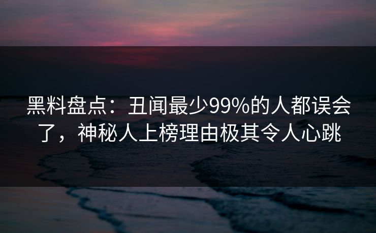 黑料盘点：丑闻最少99%的人都误会了，神秘人上榜理由极其令人心跳