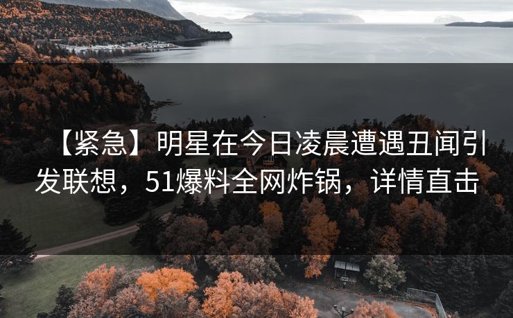 【紧急】明星在今日凌晨遭遇丑闻引发联想，51爆料全网炸锅，详情直击