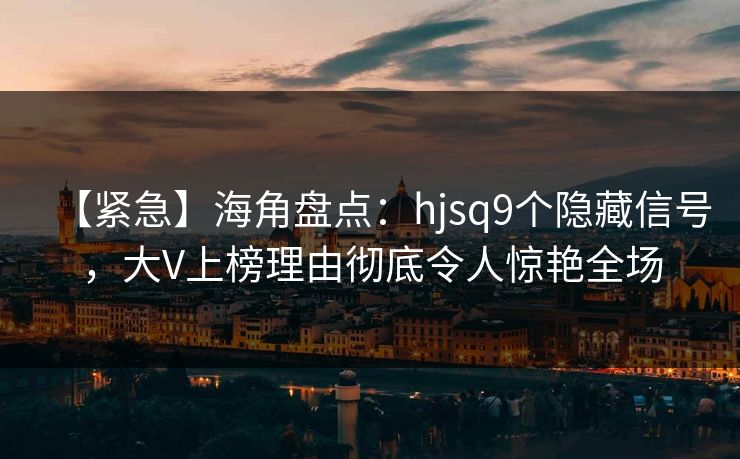 【紧急】海角盘点：hjsq9个隐藏信号，大V上榜理由彻底令人惊艳全场