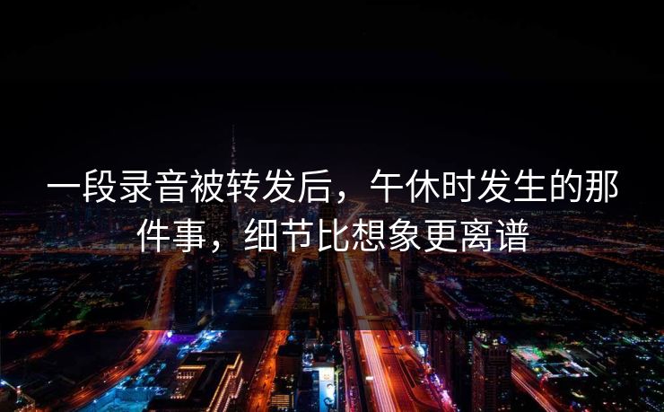 一段录音被转发后，午休时发生的那件事，细节比想象更离谱