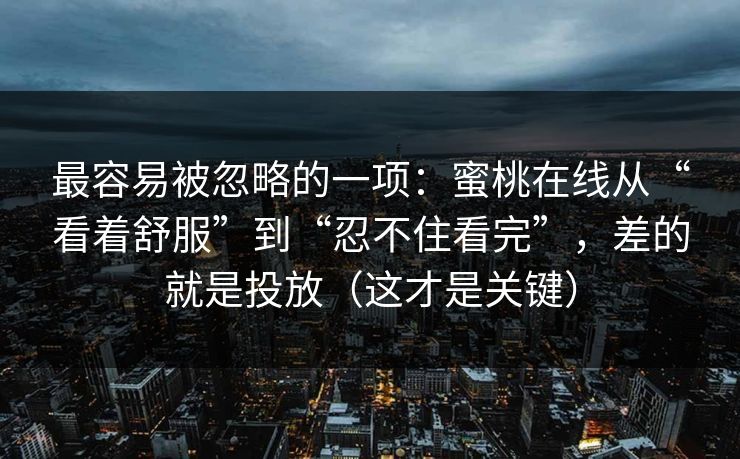 最容易被忽略的一项：蜜桃在线从“看着舒服”到“忍不住看完”，差的就是投放（这才是关键）