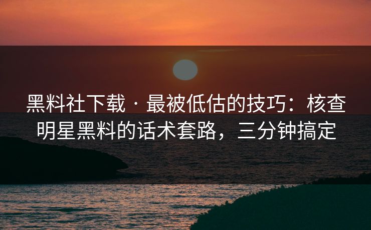 黑料社下载 · 最被低估的技巧：核查明星黑料的话术套路，三分钟搞定