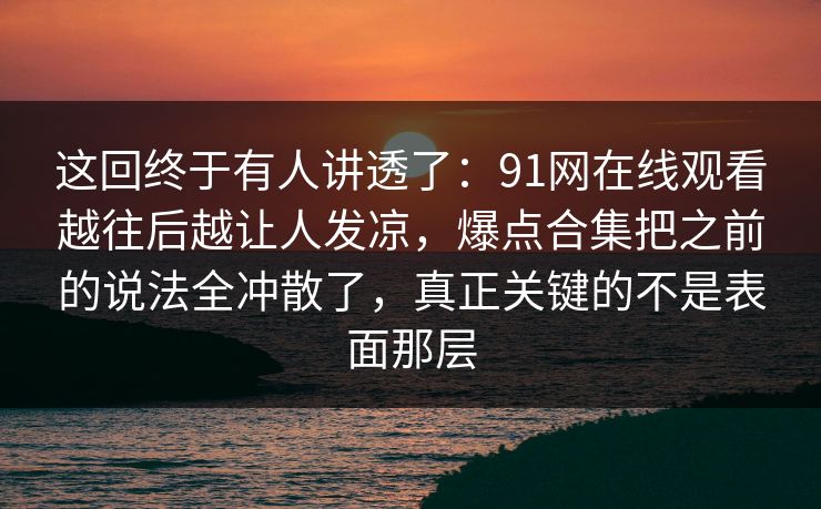 这回终于有人讲透了:91网在线观看越往后越让人发凉,爆点合集把之前的说法全冲散了,真正关键的不是表面那层 这回终于有人讲透了:91网在线观看越往后越让人发凉,爆点合集把之前的说法全冲散了,真正关键的不是表面那层