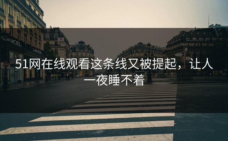 51网在线观看这条线又被提起，让人一夜睡不着
