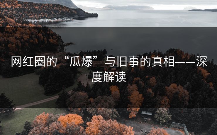 网红圈的“瓜爆”与旧事的真相——深度解读